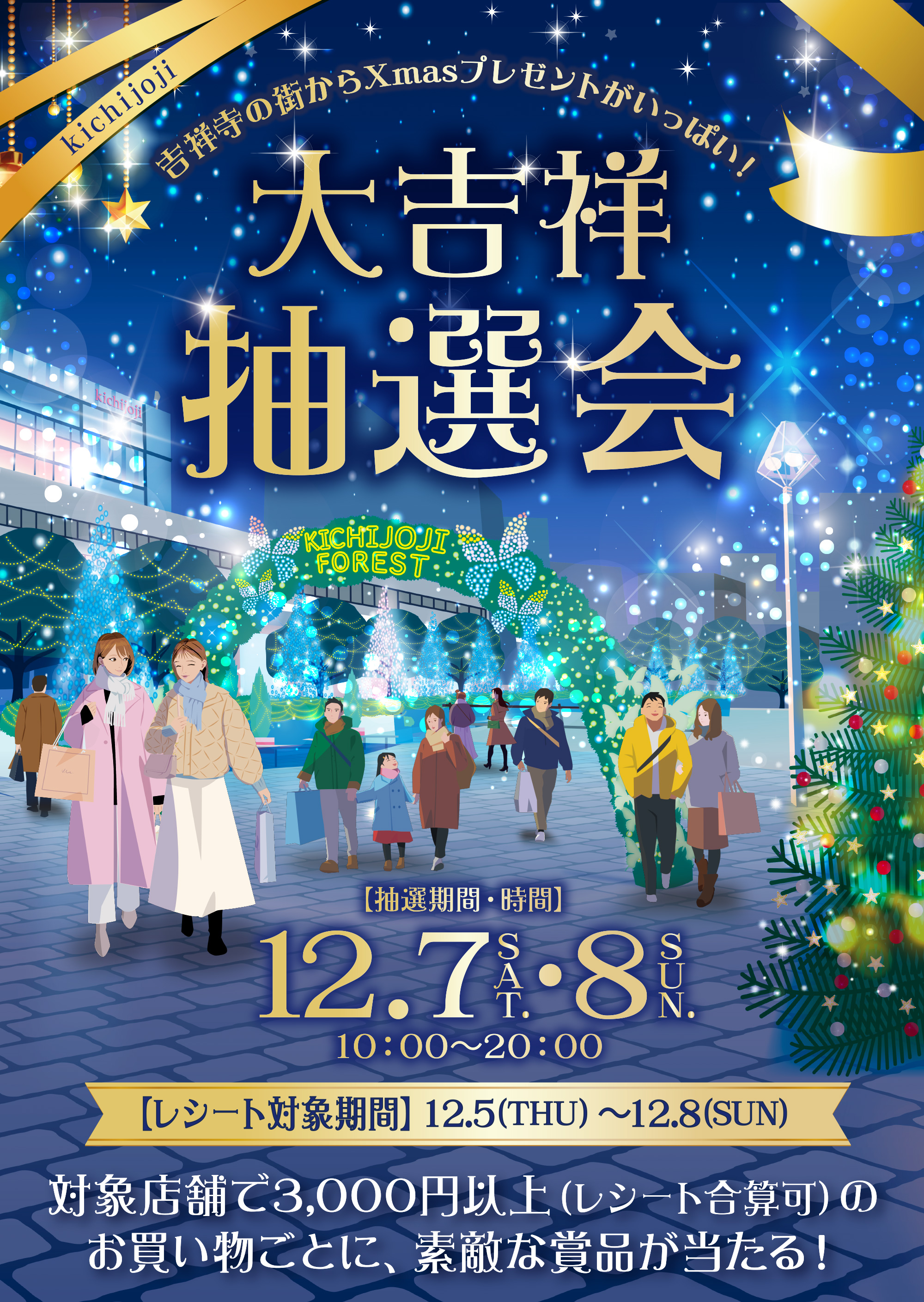 
吉祥寺の街からXmasプレゼントがいっぱい！  
大吉祥寺抽選会2024
【抽選期間・時間】 12/7（SAT）・8（SUN）10:00〜20:00    
【レシート対象期間】12.5（THU）～12.8（SUN）    
対象店舗で3,000円以上（レシート合算可）のお買い物ごとに、素敵な賞品が当たる！
